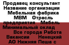 Продавец-консультант › Название организации ­ Мебельная фабрика МВМ › Отрасль предприятия ­ Мебель › Минимальный оклад ­ 45 000 - Все города Работа » Вакансии   . Ненецкий АО,Нижняя Пеша с.